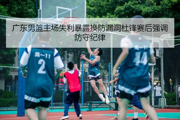 广东男篮主场失利暴露换防漏洞杜锋赛后强调防守纪律