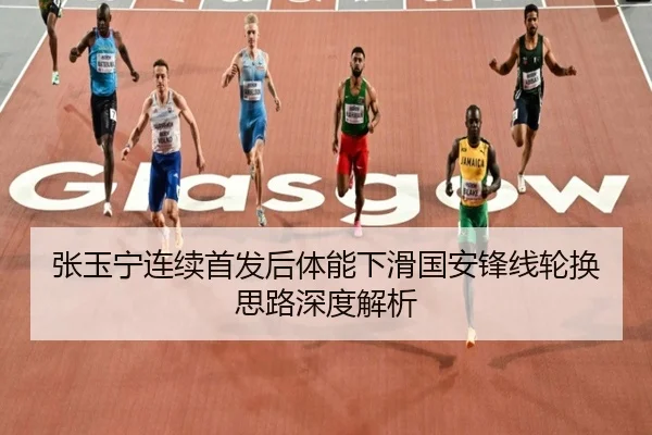 张玉宁连续首发后体能下滑国安锋线轮换思路深度解析