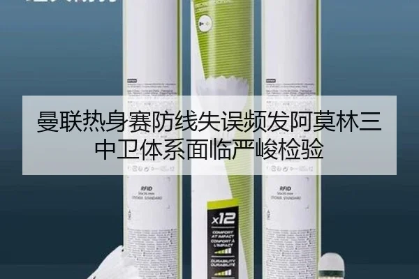 曼联热身赛防线失误频发阿莫林三中卫体系面临严峻检验