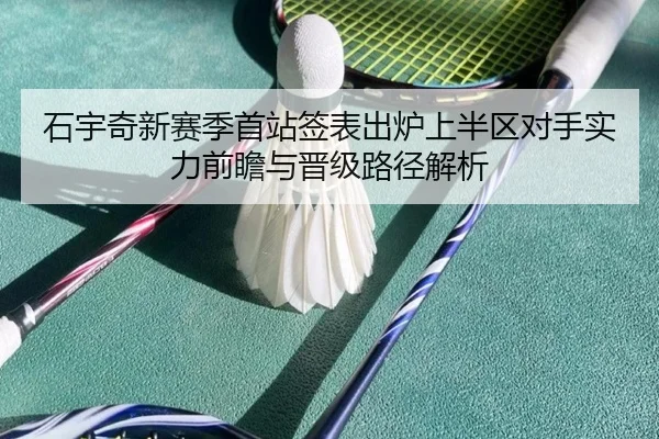 石宇奇新赛季首站签表出炉上半区对手实力前瞻与晋级路径解析