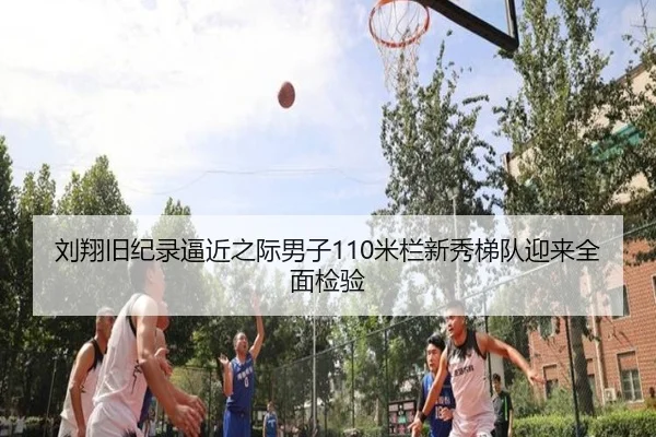 刘翔旧纪录逼近之际男子110米栏新秀梯队迎来全面检验