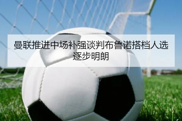 曼联推进中场补强谈判布鲁诺搭档人选逐步明朗