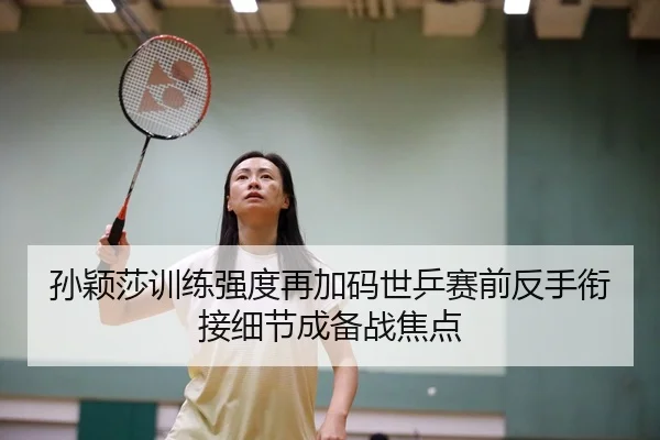 孙颖莎训练强度再加码世乒赛前反手衔接细节成备战焦点