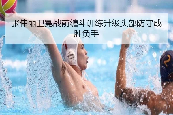 张伟丽卫冕战前缠斗训练升级头部防守成胜负手