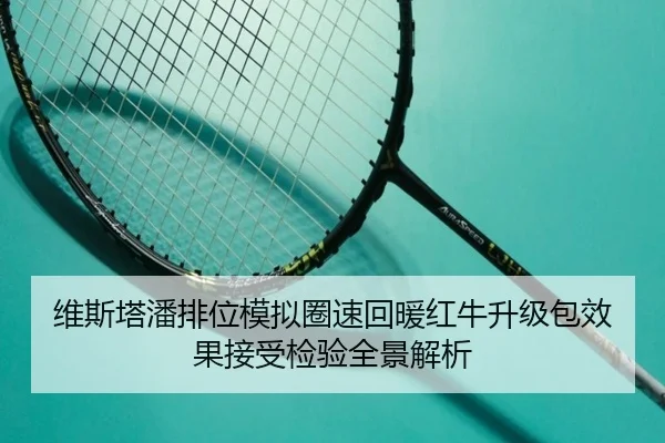 维斯塔潘排位模拟圈速回暖红牛升级包效果接受检验全景解析