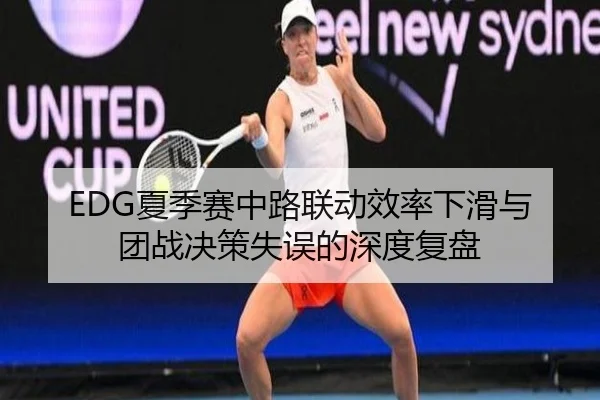 EDG夏季赛中路联动效率下滑与团战决策失误的深度复盘