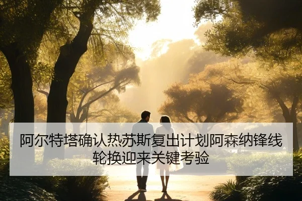 阿尔特塔确认热苏斯复出计划阿森纳锋线轮换迎来关键考验