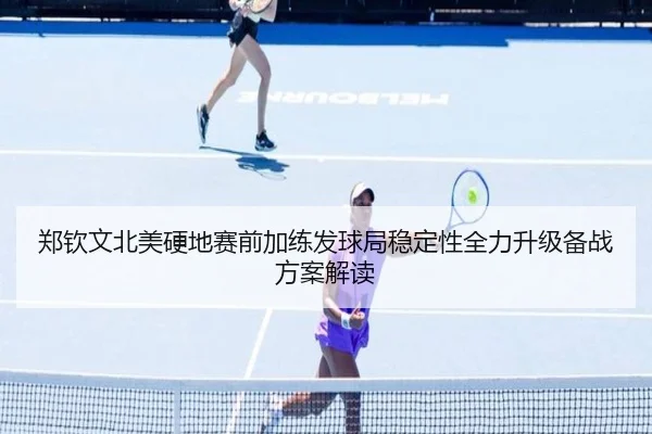 郑钦文北美硬地赛前加练发球局稳定性全力升级备战方案解读
