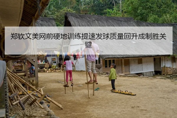 郑钦文美网前硬地训练提速发球质量回升成制胜关键